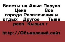 Билеты на Алые Паруса  › Цена ­ 1 400 - Все города Развлечения и отдых » Другое   . Тыва респ.,Кызыл г.